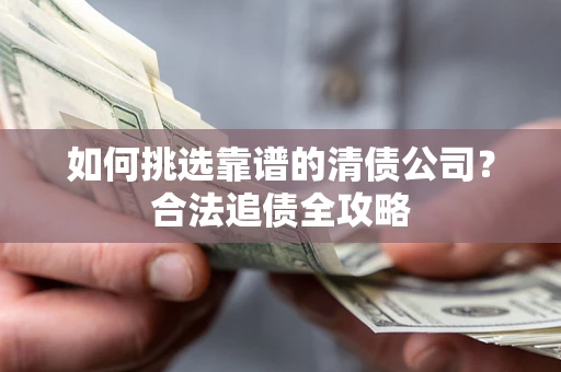 武汉如何挑选靠谱的清债公司？合法追债全攻略