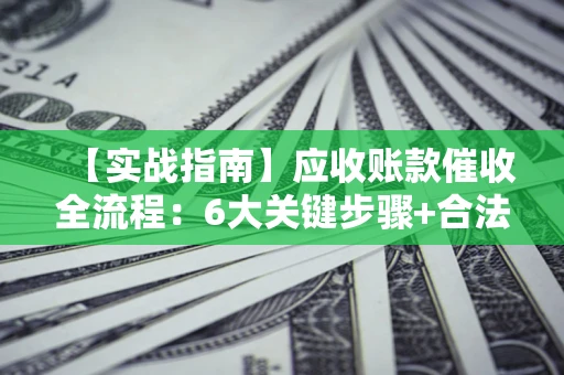 武汉【实战指南】应收账款催收全流程：6大关键步骤+合法回款技巧
