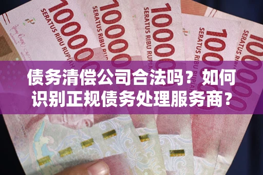 武汉债务清偿公司合法吗？如何识别正规债务处理服务商？