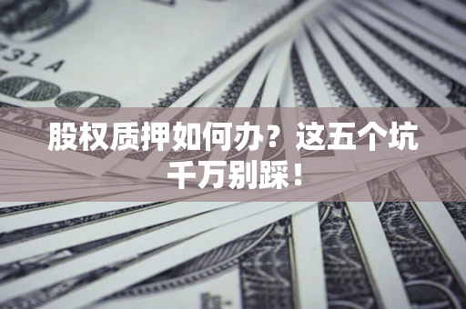 武汉股权质押如何办？这五个坑千万别踩！