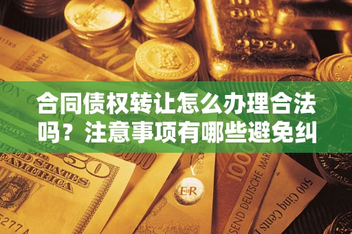 武汉合同债权转让怎么办理合法吗？注意事项有哪些避免纠纷？