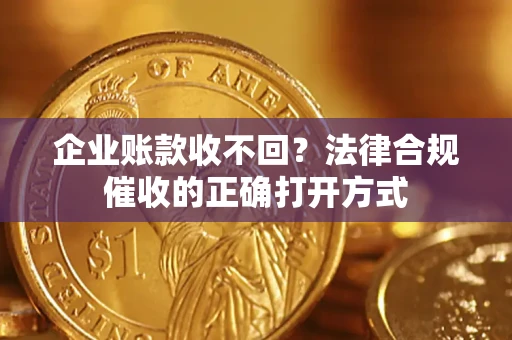 武汉企业账款收不回？法律合规催收的正确打开方式