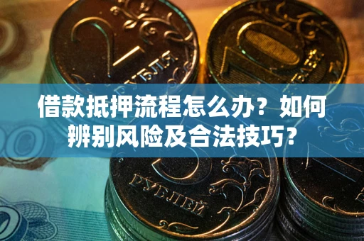 武汉借款抵押流程怎么办？如何辨别风险及合法技巧？