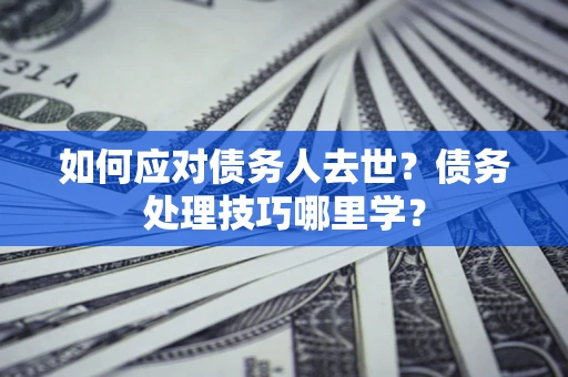 武汉如何应对债务人去世？债务处理技巧哪里学？