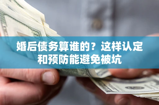 武汉婚后债务算谁的？这样认定和预防能避免被坑
