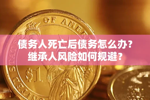 武汉债务人死亡后债务怎么办？继承人风险如何规避？