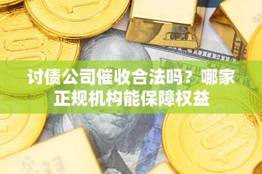武汉讨债公司催收合法吗？哪家正规机构能保障权益