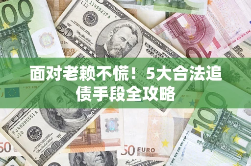 武汉面对老赖不慌！5大合法追债手段全攻略