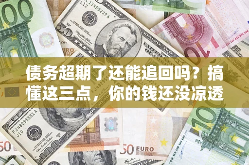 武汉债务超期了还能追回吗？搞懂这三点，你的钱还没凉透