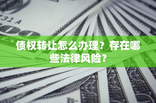 武汉债权转让怎么办理？存在哪些法律风险？