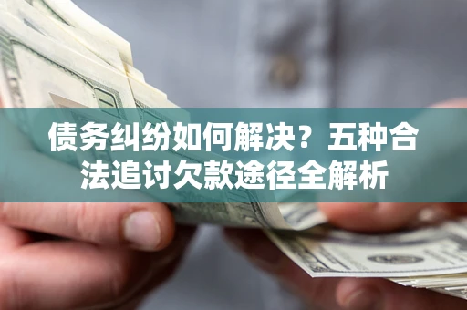 武汉债务纠纷如何解决？五种合法追讨欠款途径全解析