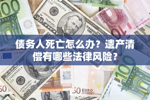 武汉债务人死亡怎么办？遗产清偿有哪些法律风险？
