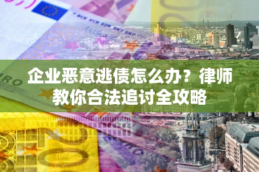 武汉企业恶意逃债怎么办？律师教你合法追讨全攻略