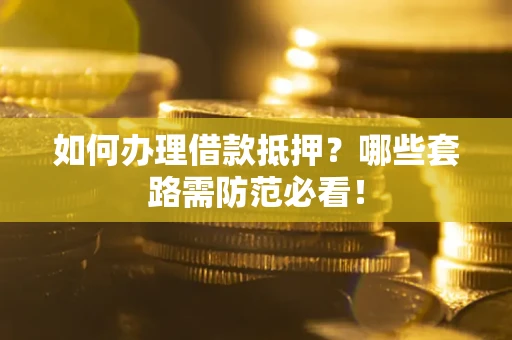 武汉如何办理借款抵押？哪些套路需防范必看！