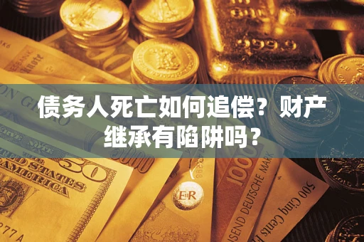 武汉债务人死亡如何追偿？财产继承有陷阱吗？