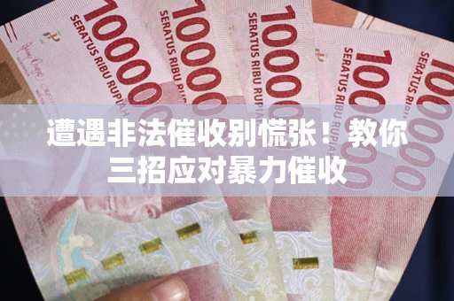 武汉遭遇非法催收别慌张！教你三招应对暴力催收
