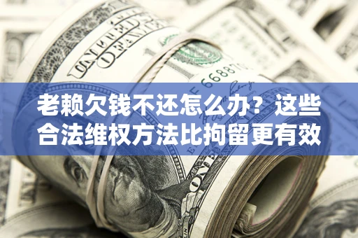 武汉老赖欠钱不还怎么办？这些合法维权方法比拘留更有效