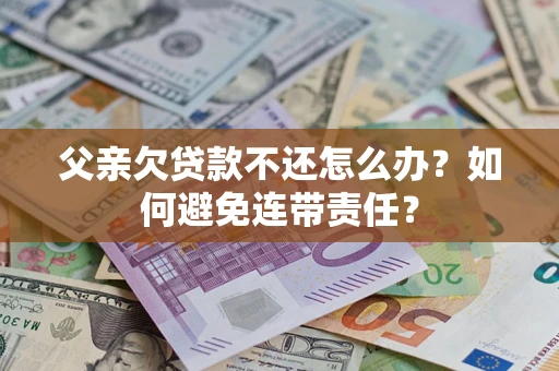 武汉父亲欠贷款不还怎么办？如何避免连带责任？