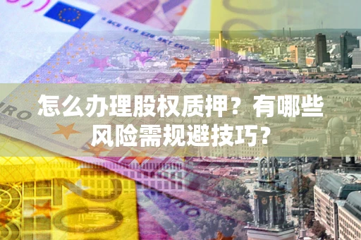 武汉怎么办理股权质押？有哪些风险需规避技巧？