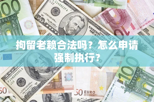 武汉拘留老赖合法吗？怎么申请强制执行？