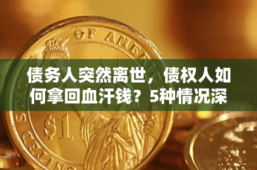 武汉债务人突然离世，债权人如何拿回血汗钱？5种情况深度解析