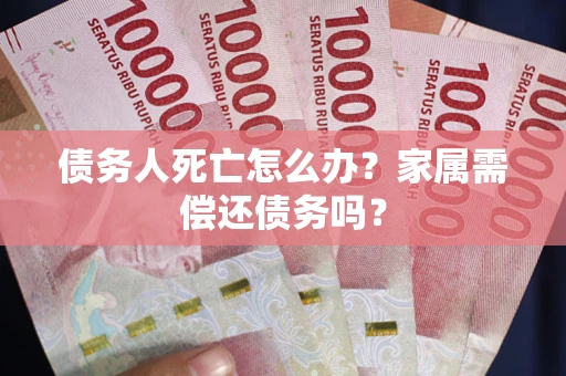 武汉债务人死亡怎么办？家属需偿还债务吗？
