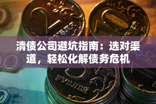 武汉清债公司避坑指南：选对渠道，轻松化解债务危机