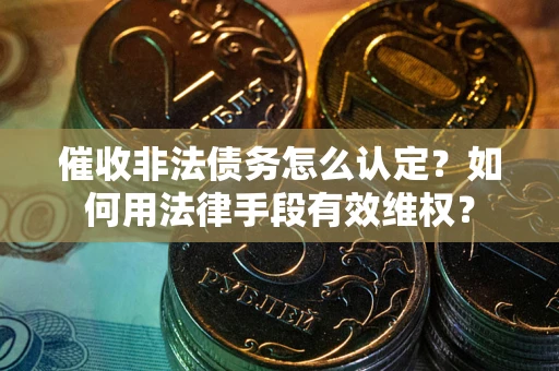武汉催收非法债务怎么认定？如何用法律手段有效维权？