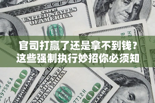武汉官司打赢了还是拿不到钱？这些强制执行妙招你必须知道
