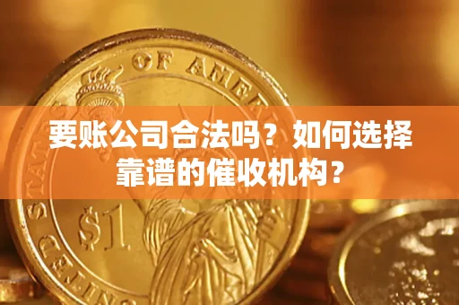 武汉要账公司合法吗？如何选择靠谱的催收机构？