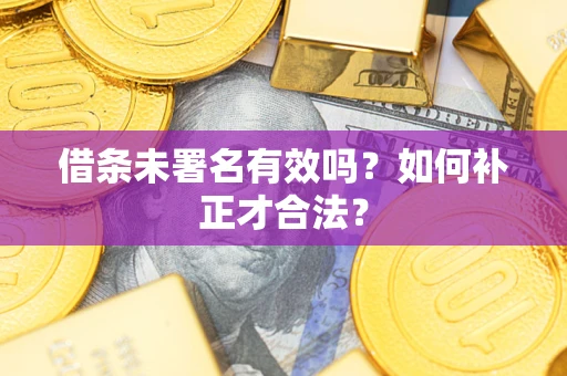 武汉借条未署名有效吗？如何补正才合法？