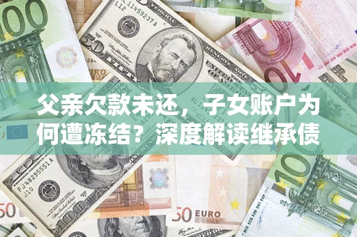 武汉父亲欠款未还，子女账户为何遭冻结？深度解读继承债务迷局