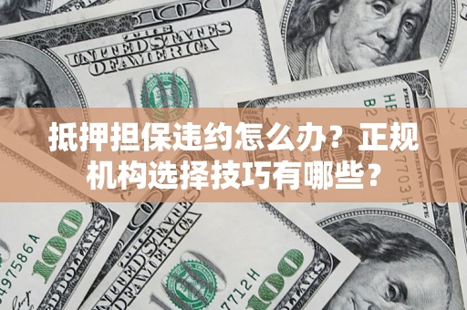 武汉抵押担保违约怎么办？正规机构选择技巧有哪些？