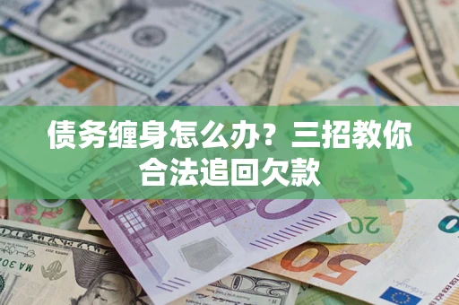 武汉债务缠身怎么办？三招教你合法追回欠款