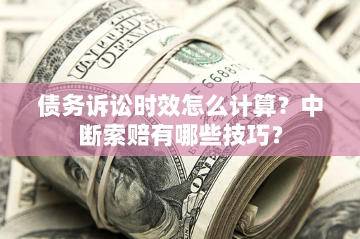 武汉债务诉讼时效怎么计算？中断索赔有哪些技巧？