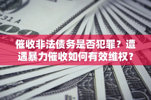 武汉催收非法债务是否犯罪?遭遇暴力催收如何有效维权? 武汉催收非法债务是否犯罪?遭遇暴力催收如何有效维权?