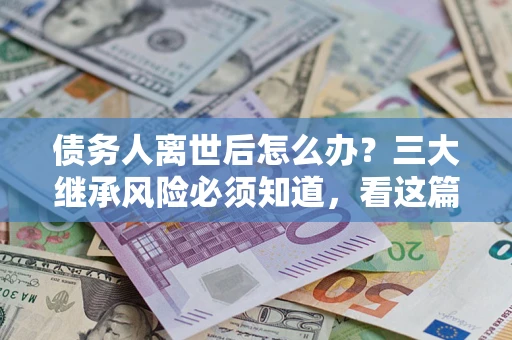 武汉债务人离世后怎么办？三大继承风险必须知道，看这篇就够了