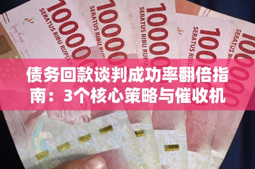 武汉债务回款谈判成功率翻倍指南：3个核心策略与催收机构避坑法则