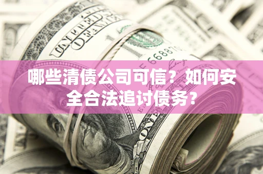 武汉哪些清债公司可信？如何安全合法追讨债务？