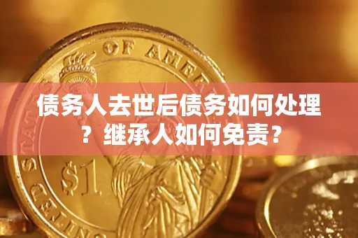 武汉债务人去世后债务如何处理？继承人如何免责？