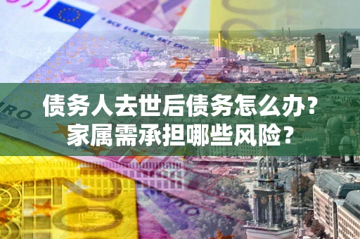 武汉债务人去世后债务怎么办？家属需承担哪些风险？