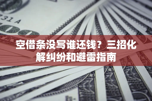 武汉空借条没写谁还钱？三招化解纠纷和避雷指南