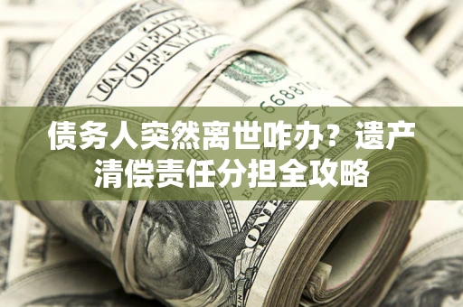 武汉债务人突然离世咋办？遗产清偿责任分担全攻略