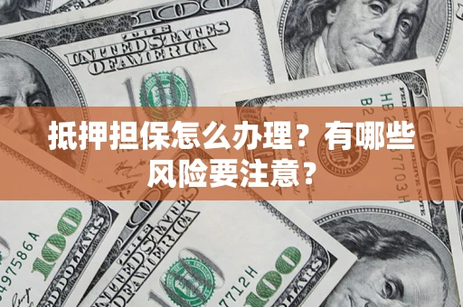 武汉抵押担保怎么办理？有哪些风险要注意？