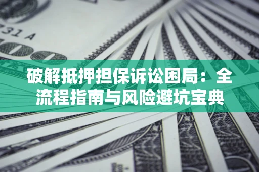 武汉破解抵押担保诉讼困局:全流程指南与风险避坑宝典 武汉破解抵押担保诉讼困局:全流程指南与风险避坑宝典