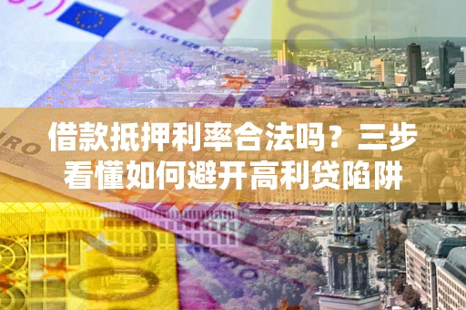 武汉借款抵押利率合法吗？三步看懂如何避开高利贷陷阱