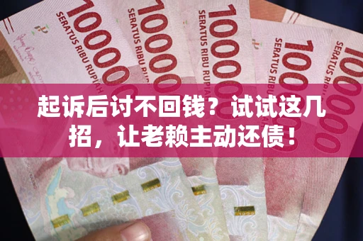 武汉起诉后讨不回钱？试试这几招，让老赖主动还债！