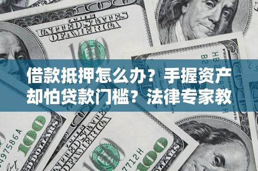 武汉借款抵押怎么办？手握资产却怕贷款门槛？法律专家教你办抵押不踩坑
