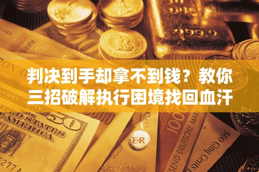武汉判决到手却拿不到钱？教你三招破解执行困境找回血汗钱