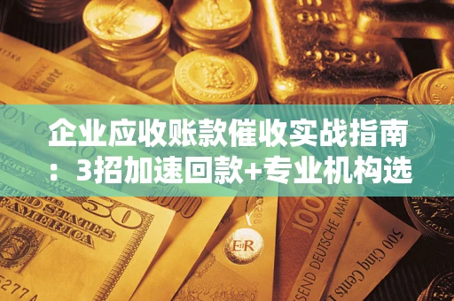 武汉企业应收账款催收实战指南：3招加速回款+专业机构选择避坑